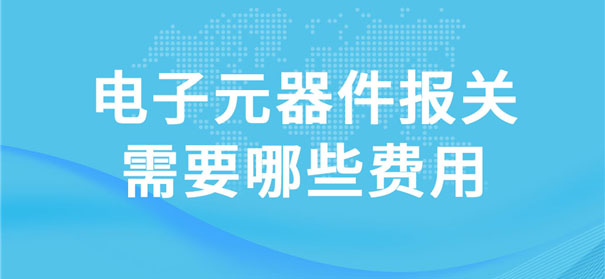 電子元器件報關(guān)需要哪些費用